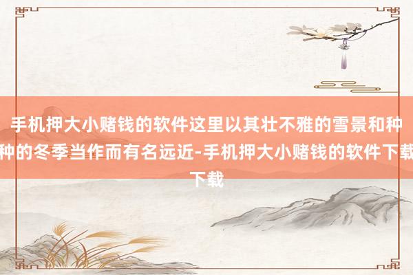 手机押大小赌钱的软件这里以其壮不雅的雪景和种种的冬季当作而有名远近-手机押大小赌钱的软件下载