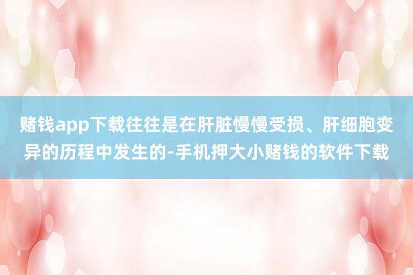 赌钱app下载往往是在肝脏慢慢受损、肝细胞变异的历程中发生的-手机押大小赌钱的软件下载
