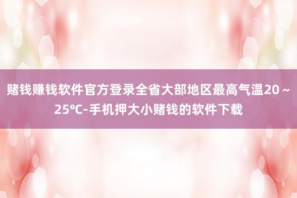 赌钱赚钱软件官方登录全省大部地区最高气温20～25℃-手机押大小赌钱的软件下载