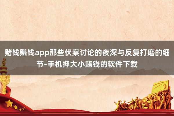 赌钱赚钱app那些伏案讨论的夜深与反复打磨的细节-手机押大小赌钱的软件下载