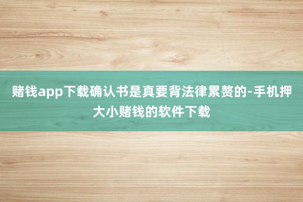 赌钱app下载确认书是真要背法律累赘的-手机押大小赌钱的软件下载
