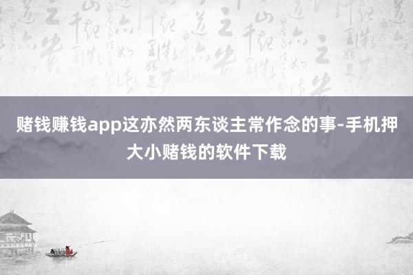 赌钱赚钱app这亦然两东谈主常作念的事-手机押大小赌钱的软件下载