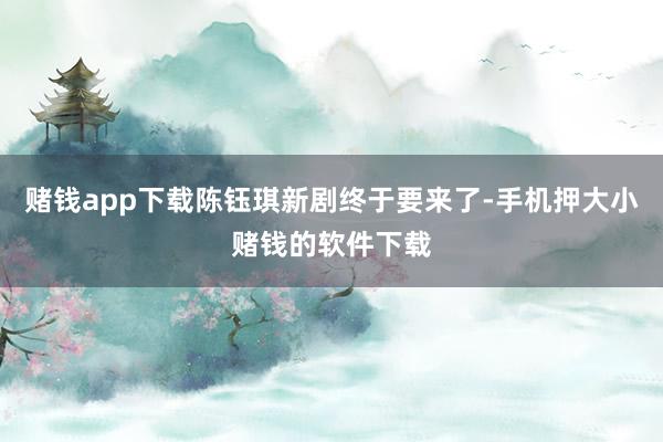 赌钱app下载陈钰琪新剧终于要来了-手机押大小赌钱的软件下载