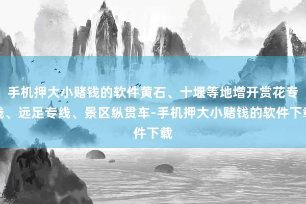 手机押大小赌钱的软件黄石、十堰等地增开赏花专线、远足专线、景区纵贯车-手机押大小赌钱的软件下载