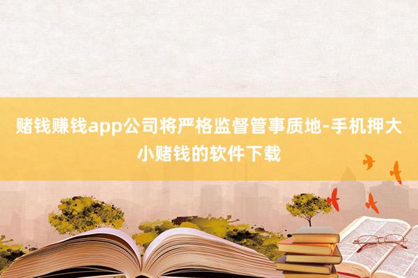 赌钱赚钱app公司将严格监督管事质地-手机押大小赌钱的软件下载