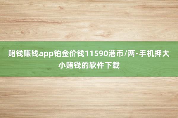 赌钱赚钱app铂金价钱11590港币/两-手机押大小赌钱的软件下载