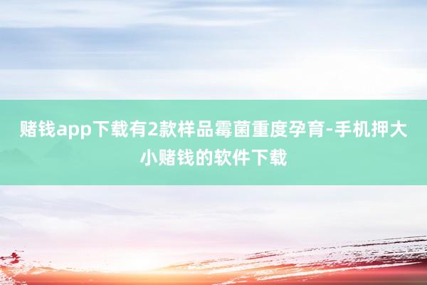 赌钱app下载有2款样品霉菌重度孕育-手机押大小赌钱的软件下载