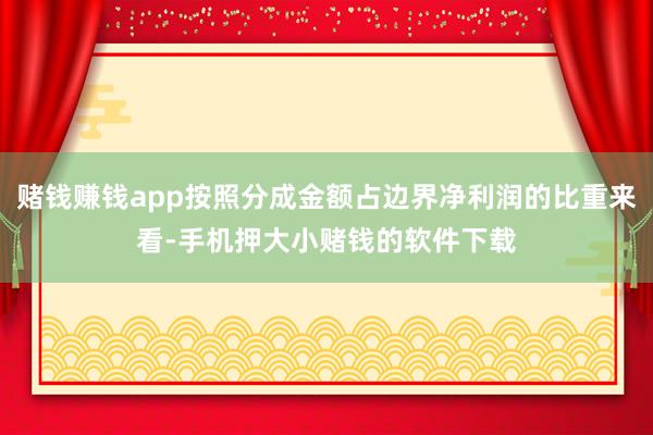 赌钱赚钱app按照分成金额占边界净利润的比重来看-手机押大小赌钱的软件下载
