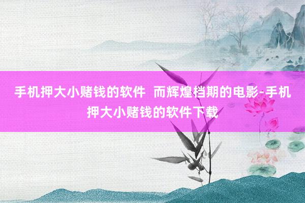 手机押大小赌钱的软件  而辉煌档期的电影-手机押大小赌钱的软件下载
