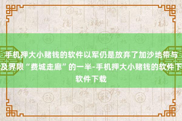 手机押大小赌钱的软件以军仍是放弃了加沙地带与埃及界限“费城走廊”的一半-手机押大小赌钱的软件下载