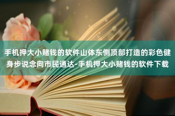 手机押大小赌钱的软件山体东侧顶部打造的彩色健身步说念向市民通达-手机押大小赌钱的软件下载