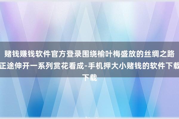 赌钱赚钱软件官方登录围绕榆叶梅盛放的丝绸之路正途伸开一系列赏花看成-手机押大小赌钱的软件下载
