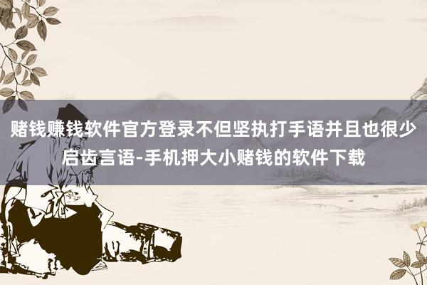 赌钱赚钱软件官方登录不但坚执打手语并且也很少启齿言语-手机押大小赌钱的软件下载