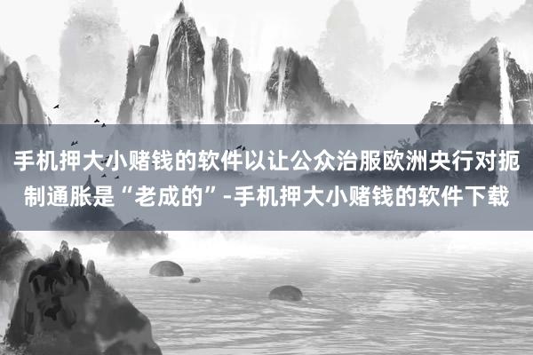 手机押大小赌钱的软件以让公众治服欧洲央行对扼制通胀是“老成的”-手机押大小赌钱的软件下载