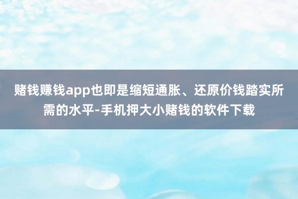 赌钱赚钱app也即是缩短通胀、还原价钱踏实所需的水平-手机押大小赌钱的软件下载
