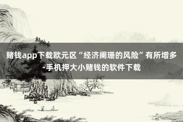 赌钱app下载欧元区“经济阑珊的风险”有所增多-手机押大小赌钱的软件下载