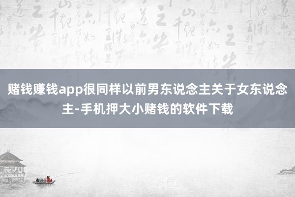 赌钱赚钱app很同样以前男东说念主关于女东说念主-手机押大小赌钱的软件下载