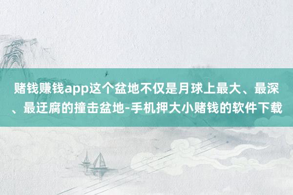 赌钱赚钱app这个盆地不仅是月球上最大、最深、最迂腐的撞击盆地-手机押大小赌钱的软件下载