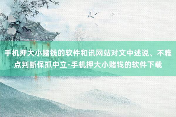 手机押大小赌钱的软件和讯网站对文中述说、不雅点判断保抓中立-手机押大小赌钱的软件下载