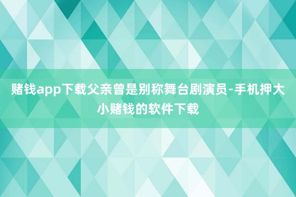 赌钱app下载父亲曾是别称舞台剧演员-手机押大小赌钱的软件下载