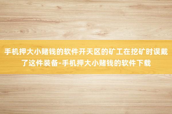 手机押大小赌钱的软件开天区的矿工在挖矿时误戴了这件装备-手机押大小赌钱的软件下载