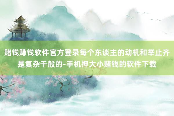 赌钱赚钱软件官方登录每个东谈主的动机和举止齐是复杂千般的-手机押大小赌钱的软件下载