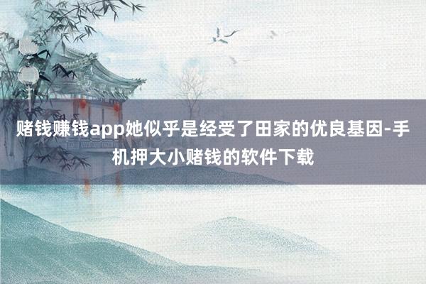 赌钱赚钱app她似乎是经受了田家的优良基因-手机押大小赌钱的软件下载