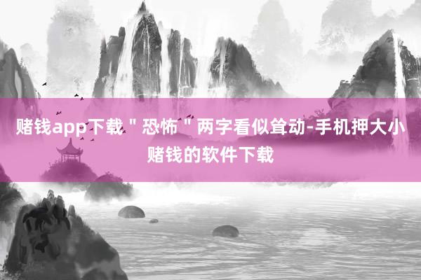 赌钱app下载＂恐怖＂两字看似耸动-手机押大小赌钱的软件下载