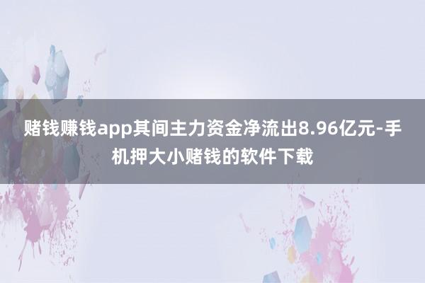 赌钱赚钱app其间主力资金净流出8.96亿元-手机押大小赌钱的软件下载