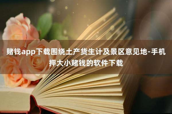 赌钱app下载围绕土产货生计及景区意见地-手机押大小赌钱的软件下载