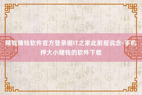 赌钱赚钱软件官方登录据IT之家此前报说念-手机押大小赌钱的软件下载