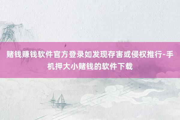 赌钱赚钱软件官方登录如发现存害或侵权推行-手机押大小赌钱的软件下载