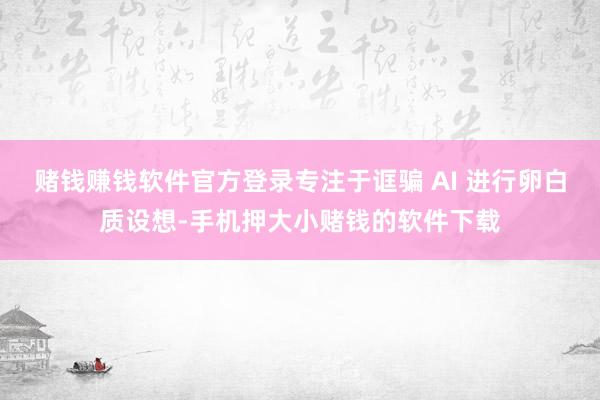 赌钱赚钱软件官方登录专注于诓骗 AI 进行卵白质设想-手机押大小赌钱的软件下载