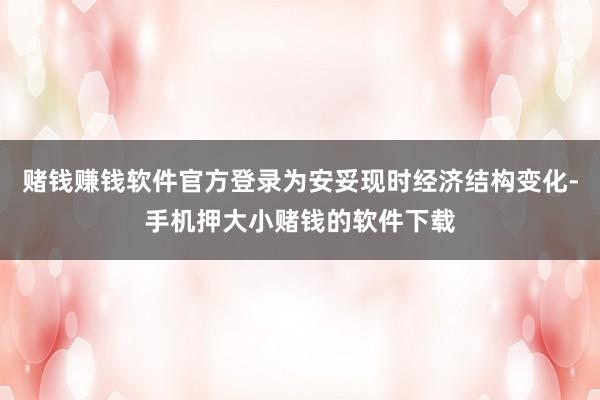 赌钱赚钱软件官方登录为安妥现时经济结构变化-手机押大小赌钱的软件下载