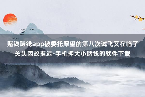 赌钱赚钱app被委托厚望的第八次试飞又在临了关头因故推迟-手机押大小赌钱的软件下载