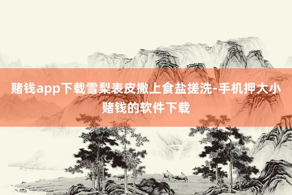赌钱app下载雪梨表皮撒上食盐搓洗-手机押大小赌钱的软件下载