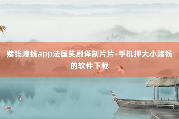 赌钱赚钱app法国笑剧译制片片-手机押大小赌钱的软件下载