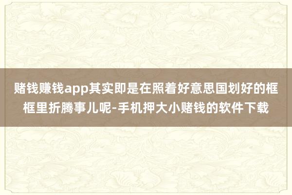 赌钱赚钱app其实即是在照着好意思国划好的框框里折腾事儿呢-手机押大小赌钱的软件下载