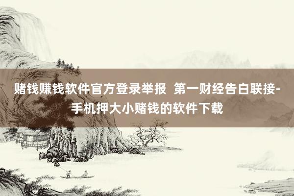 赌钱赚钱软件官方登录举报  第一财经告白联接-手机押大小赌钱的软件下载