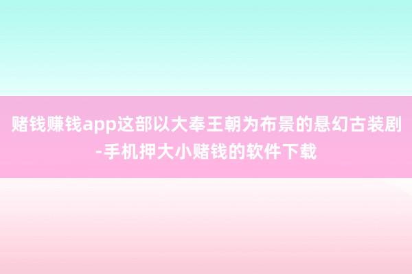 赌钱赚钱app这部以大奉王朝为布景的悬幻古装剧-手机押大小赌钱的软件下载