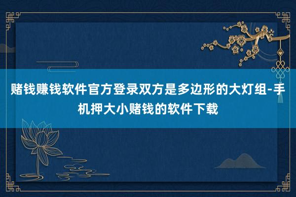 赌钱赚钱软件官方登录双方是多边形的大灯组-手机押大小赌钱的软件下载