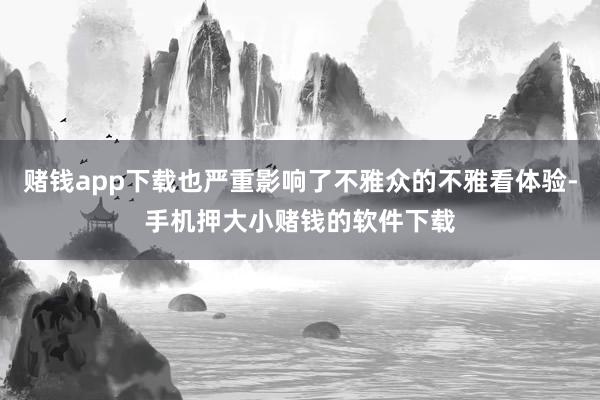 赌钱app下载也严重影响了不雅众的不雅看体验-手机押大小赌钱的软件下载