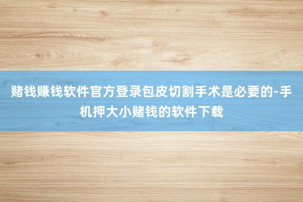 赌钱赚钱软件官方登录包皮切割手术是必要的-手机押大小赌钱的软件下载
