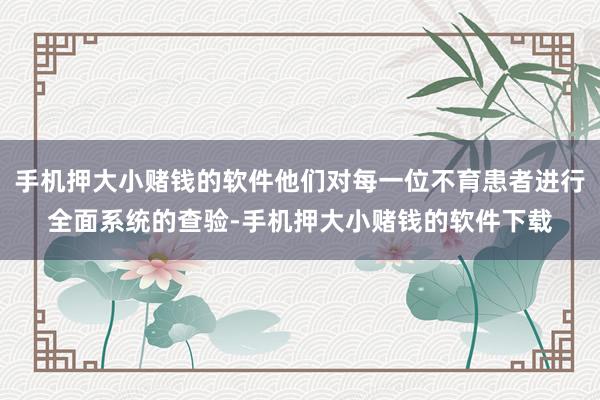 手机押大小赌钱的软件他们对每一位不育患者进行全面系统的查验-手机押大小赌钱的软件下载