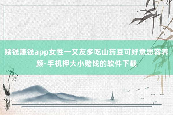 赌钱赚钱app女性一又友多吃山药豆可好意思容养颜-手机押大小赌钱的软件下载