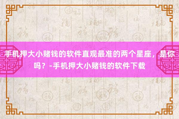 手机押大小赌钱的软件直观最准的两个星座，是你吗？-手机押大小赌钱的软件下载