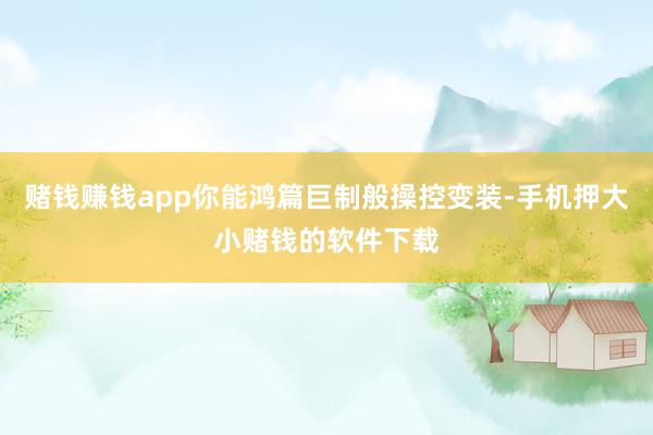 赌钱赚钱app你能鸿篇巨制般操控变装-手机押大小赌钱的软件下载