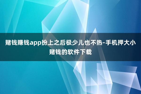 赌钱赚钱app扮上之后极少儿也不热-手机押大小赌钱的软件下载
