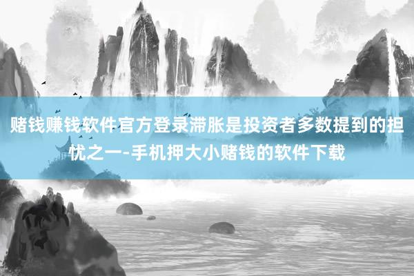 赌钱赚钱软件官方登录滞胀是投资者多数提到的担忧之一-手机押大小赌钱的软件下载