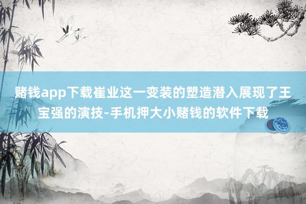 赌钱app下载崔业这一变装的塑造潜入展现了王宝强的演技-手机押大小赌钱的软件下载